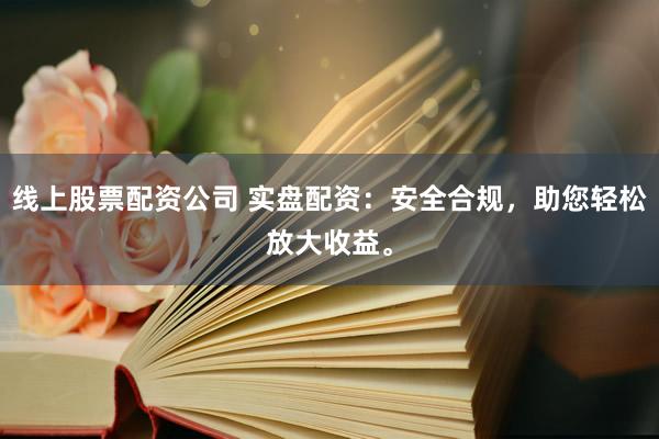 线上股票配资公司 实盘配资:安全合规,助您轻松放大收益。
