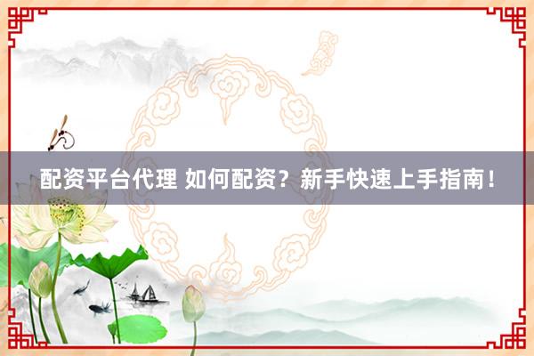 配资平台代理 如何配资？新手快速上手指南！