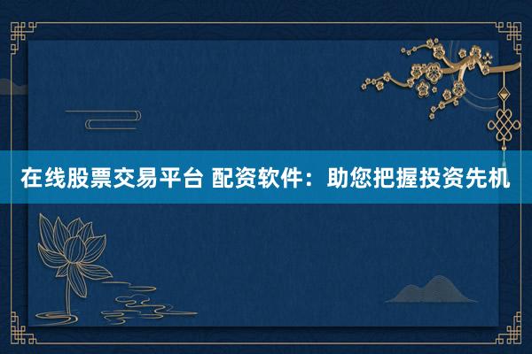 在线股票交易平台 配资软件:助您把握投资先机