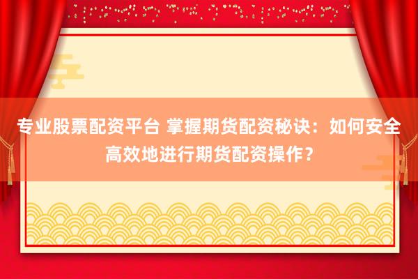 专业股票配资平台 掌握期货配资秘诀：如何安全高效地进行期货配资操作？