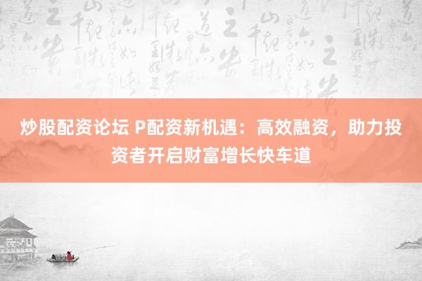 炒股配资论坛 P配资新机遇：高效融资，助力投资者开启财富增长快车道