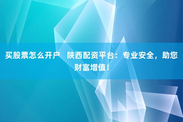 买股票怎么开户 陕西配资平台:专业安全,助您财富增值!