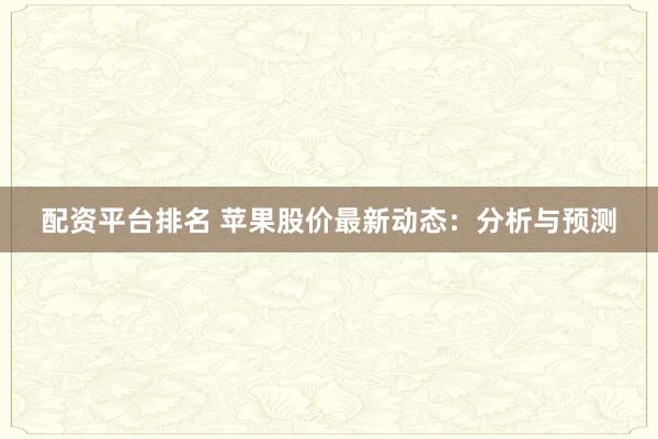配资平台排名 苹果股价最新动态:分析与预测