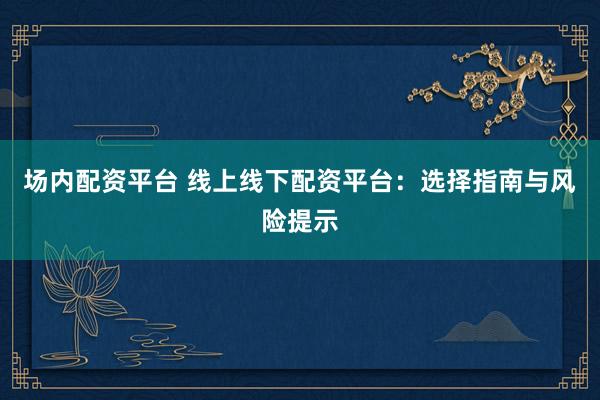 场内配资平台 线上线下配资平台：选择指南与风险提示