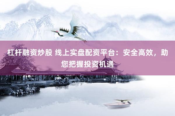 杠杆融资炒股 线上实盘配资平台:安全高效,助您把握投资机遇