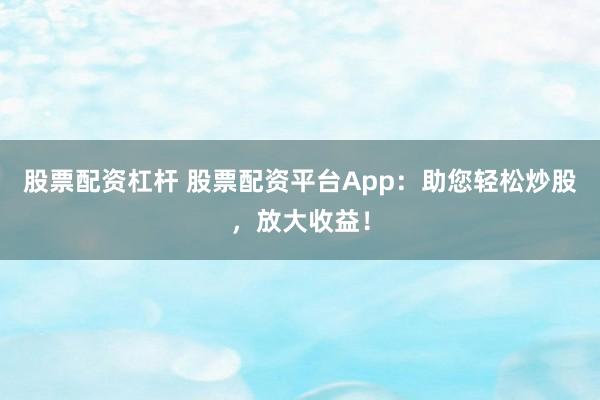股票配资杠杆 股票配资平台App：助您轻松炒股，放大收益！
