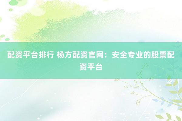 配资平台排行 杨方配资官网：安全专业的股票配资平台