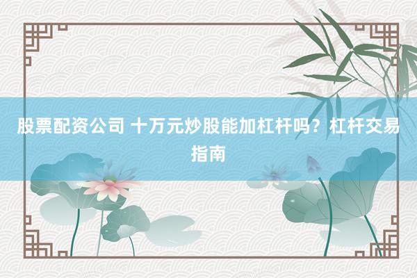 股票配资公司 十万元炒股能加杠杆吗？杠杆交易指南