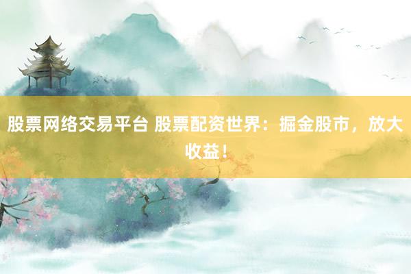 股票网络交易平台 股票配资世界：掘金股市，放大收益！