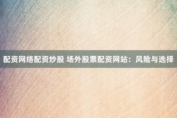 配资网络配资炒股 场外股票配资网站：风险与选择