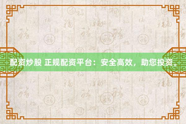 配资炒股 正规配资平台：安全高效，助您投资。