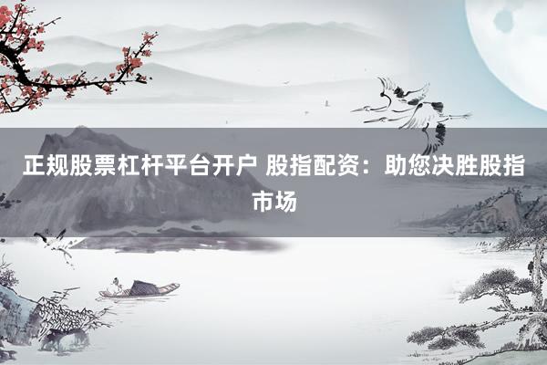 正规股票杠杆平台开户 股指配资:助您决胜股指市场