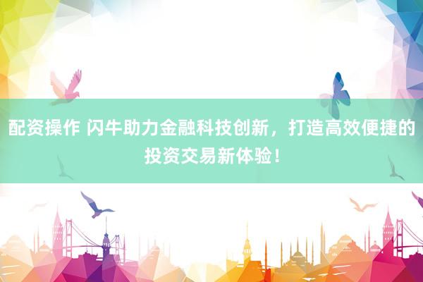 配资操作 闪牛助力金融科技创新，打造高效便捷的投资交易新体验！