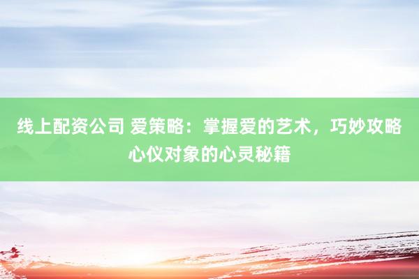 线上配资公司 爱策略:掌握爱的艺术,巧妙攻略心仪对象的心灵秘籍