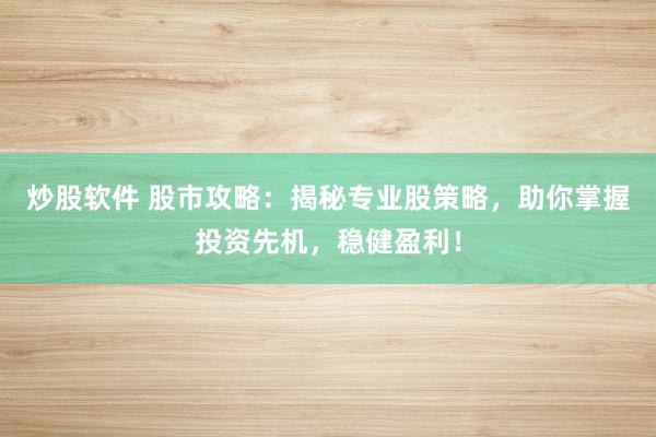 炒股软件 股市攻略：揭秘专业股策略，助你掌握投资先机，稳健盈利！